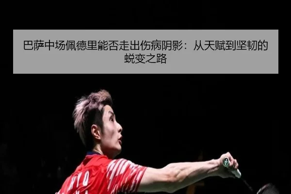 巴萨中场佩德里能否走出伤病阴影：从天赋到坚韧的蜕变之路