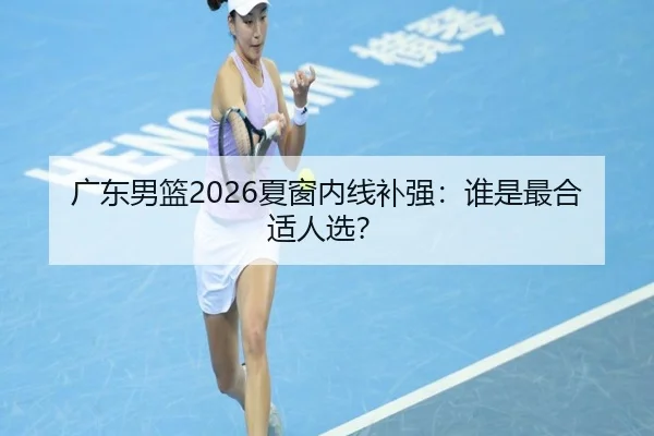 广东男篮2026夏窗内线补强：谁是最合适人选？